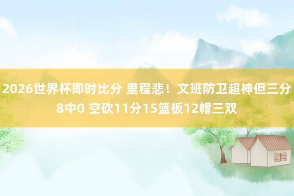 2026世界杯即时比分 里程悲！文班防卫超神但三分8中0 空砍11分15篮板12帽三双