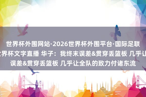 世界杯外围网站·2026世界杯外围平台·国际足联世界杯外围，2026世界杯文字直播 华子：我终末误差&贯穿丢篮板 几乎让全队的致力付诸东流