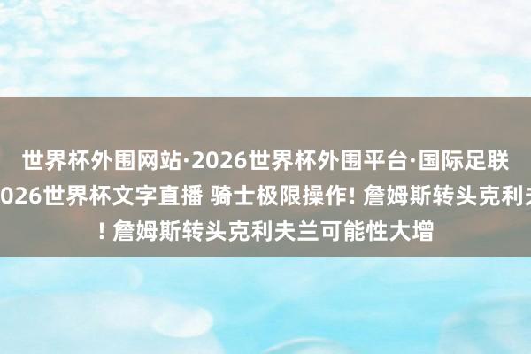 世界杯外围网站·2026世界杯外围平台·国际足联世界杯外围，2026世界杯文字直播 骑士极限操作! 詹姆斯转头克利夫兰可能性大增