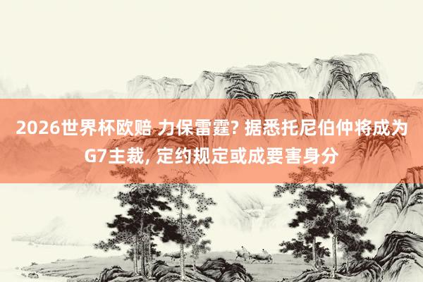 2026世界杯欧赔 力保雷霆? 据悉托尼伯仲将成为G7主裁， 定约规定或成要害身分