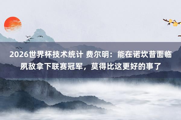 2026世界杯技术统计 费尔明：能在诺坎普面临夙敌拿下联赛冠军，莫得比这更好的事了