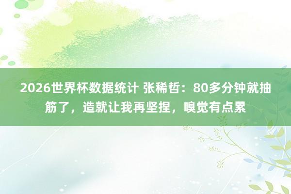 2026世界杯数据统计 张稀哲：80多分钟就抽筋了，造就让我再坚捏，嗅觉有点累