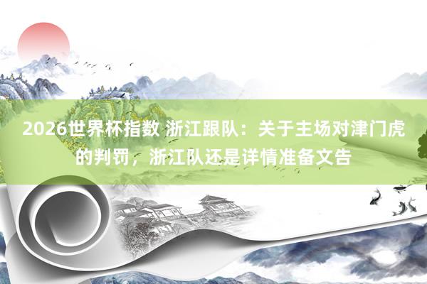 2026世界杯指数 浙江跟队：关于主场对津门虎的判罚，浙江队还是详情准备文告