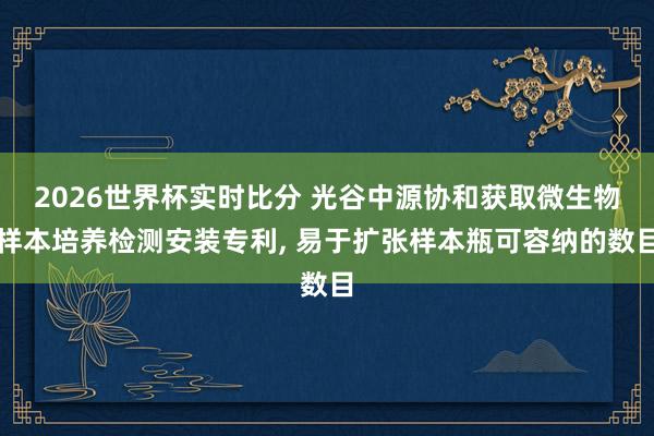 2026世界杯实时比分 光谷中源协和获取微生物样本培养检测安装专利, 易于扩张样本瓶可容