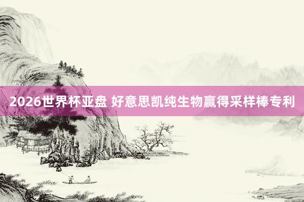 2026世界杯亚盘 好意思凯纯生物赢得采样棒专利