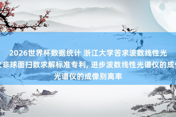 2026世界杯数据统计 浙江大学苦求波数线性光谱仪偶次非球面扫数求解标准专利， 进步波数线性光谱仪的成像别离率