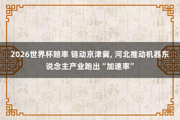 2026世界杯赔率 链动京津冀， 河北推动机器东说念主产业跑出“加速率”