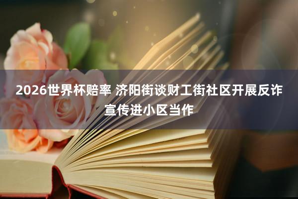 2026世界杯赔率 济阳街谈财工街社区开展反诈宣传进小区当作