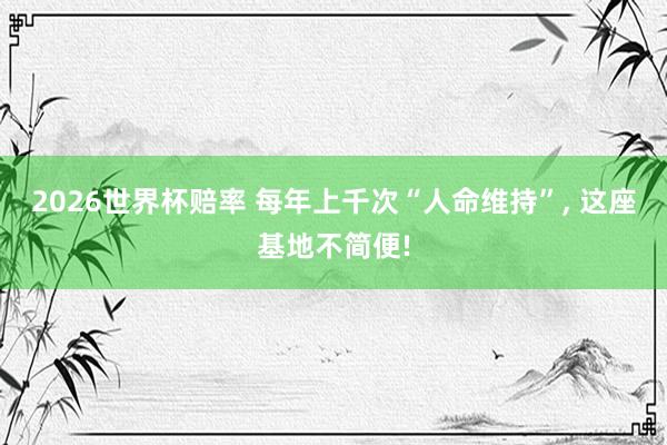 2026世界杯赔率 每年上千次“人命维持”， 这座基地不简便!