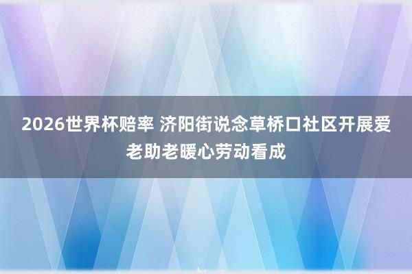 2026世界杯赔率 济阳街说念草桥口社区开展爱老助老暖心劳动看成