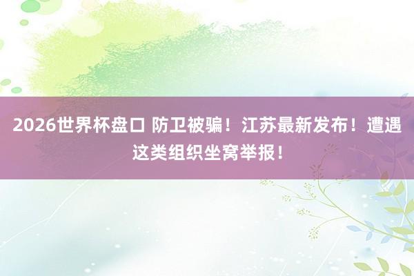 2026世界杯盘口 防卫被骗！江苏最新发布！遭遇这类组织坐窝举报！