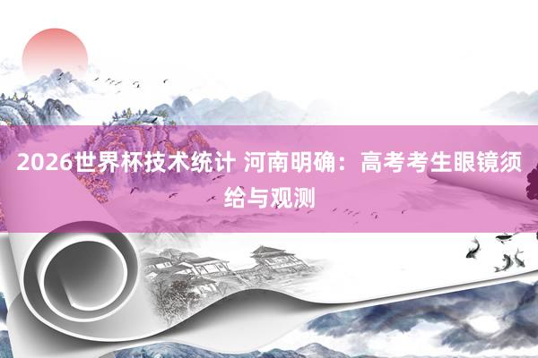2026世界杯技术统计 河南明确：高考考生眼镜须给与观测