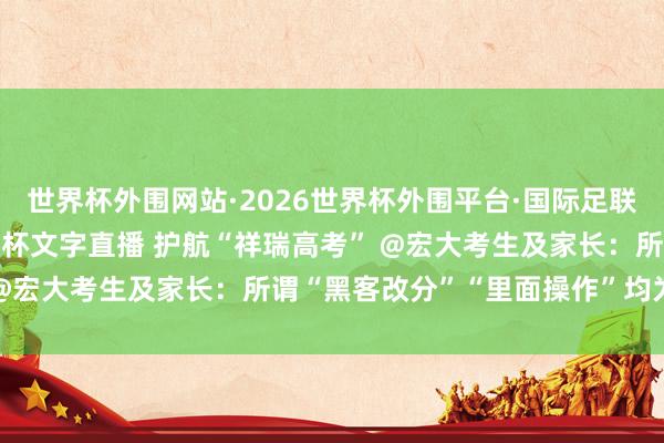 世界杯外围网站·2026世界杯外围平台·国际足联世界杯外围，2026世界杯文字直播 护航“祥瑞高考” @宏大考生及家长：所谓“黑客改分”“里面操作”均为骗局
