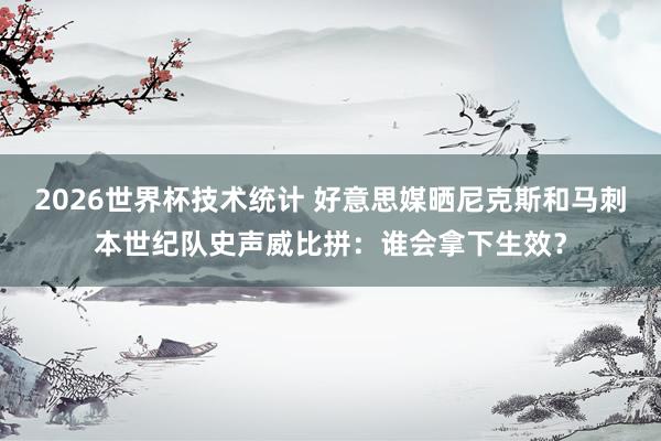 2026世界杯技术统计 好意思媒晒尼克斯和马刺本世纪队史声威比拼：谁会拿下生效？