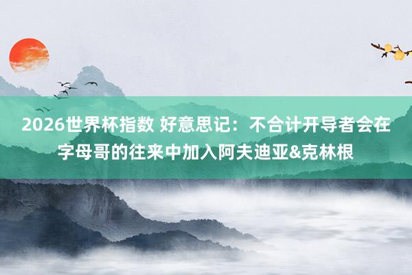 2026世界杯指数 好意思记：不合计开导者会在字母哥的往来中加入阿夫迪亚&克林根