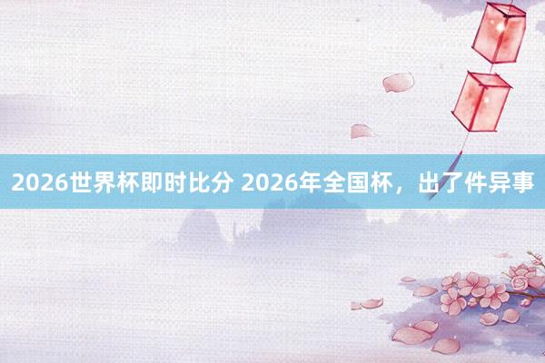 2026世界杯即时比分 2026年全国杯，出了件异事