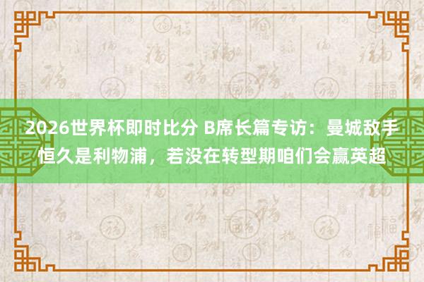 2026世界杯即时比分 B席长篇专访：曼城敌手恒久是利物浦，若没在转型期咱们会赢英超