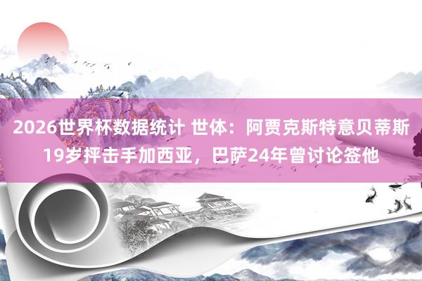 2026世界杯数据统计 世体：阿贾克斯特意贝蒂斯19岁抨击手加西亚，巴萨24年曾讨论签他