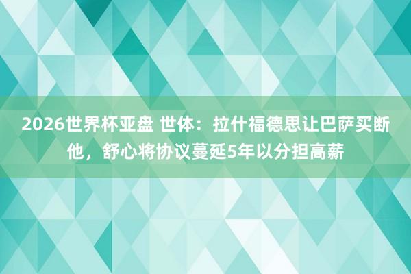 2026世界杯亚盘 世体：拉什福德思让巴萨买断他，舒心将协议蔓延5年以分担高薪