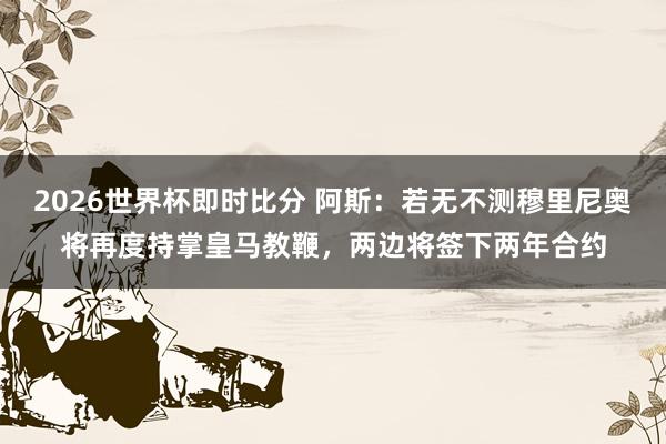 2026世界杯即时比分 阿斯：若无不测穆里尼奥将再度持掌皇马教鞭，两边将签下两年合约