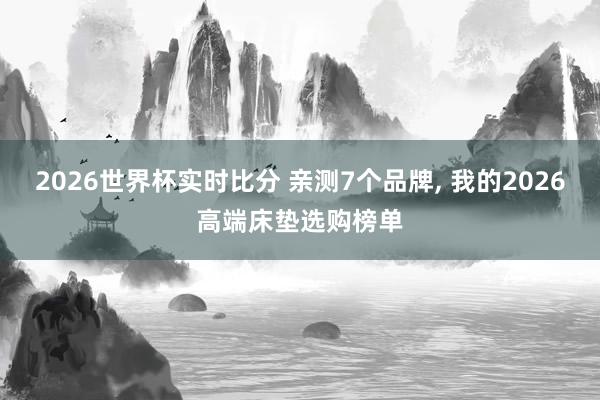 2026世界杯实时比分 亲测7个品牌， 我的2026高端床垫选购榜单