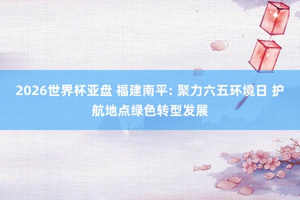 2026世界杯亚盘 福建南平: 聚力六五环境日 护航地点绿色转型发展