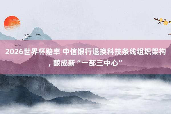 2026世界杯赔率 中信银行退换科技条线组织架构， 酿成新“一部三中心”