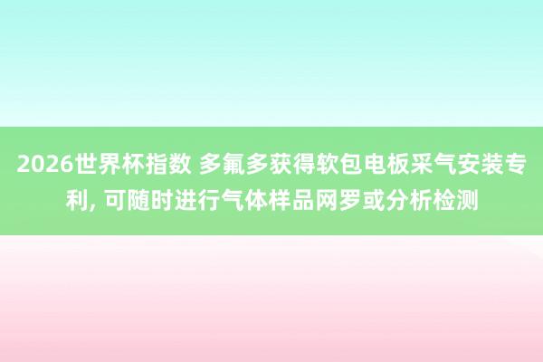 2026世界杯指数 多氟多获得软包电板采气安装专利， 可随时进行气体样品网罗或分析检测