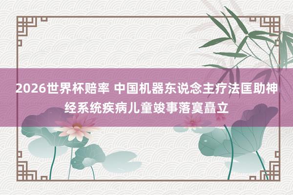 2026世界杯赔率 中国机器东说念主疗法匡助神经系统疾病儿童竣事落寞矗立
