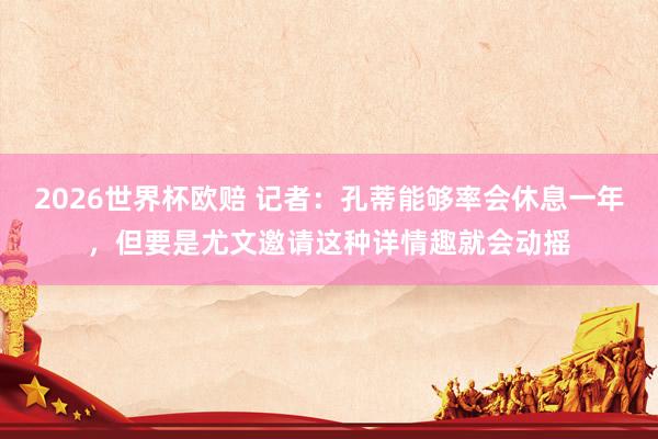 2026世界杯欧赔 记者：孔蒂能够率会休息一年，但要是尤文邀请这种详情趣就会动摇