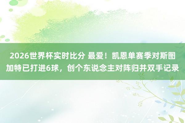 2026世界杯实时比分 最爱!凯恩单赛季对斯图加特已打进6球,创个东说念主对阵归并双手记录