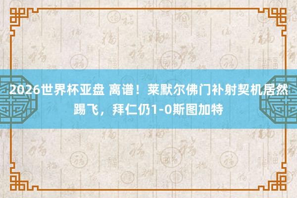 2026世界杯亚盘 离谱！莱默尔佛门补射契机居然踢飞，拜仁仍1-0斯图加特