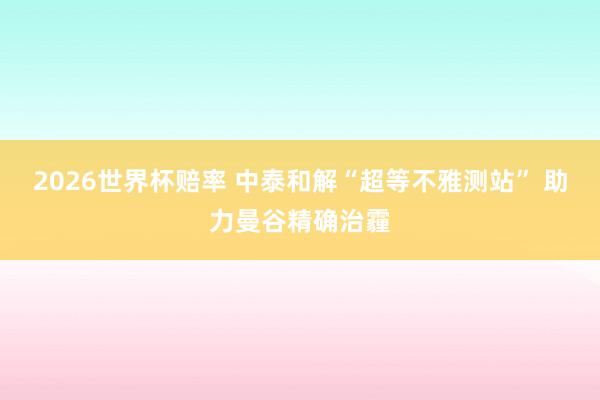 2026世界杯赔率 中泰和解“超等不雅测站” 助力曼谷精确治霾