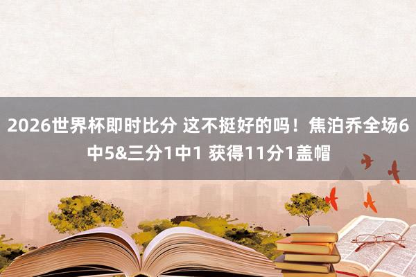 2026世界杯即时比分 这不挺好的吗！焦泊乔全场6中5&三分1中1 获得11分1盖帽