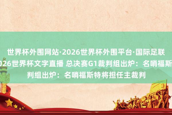 世界杯外围网站·2026世界杯外围平台·国际足联世界杯外围，2026世界杯文字直播 总决赛G1裁判组出炉：名哨福斯特将担任主裁判