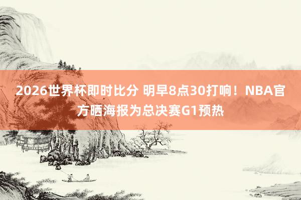 2026世界杯即时比分 明早8点30打响！NBA官方晒海报为总决赛G1预热