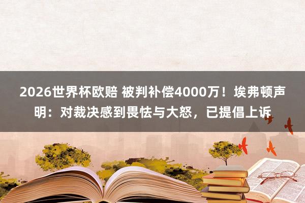 2026世界杯欧赔 被判补偿4000万！埃弗顿声明：对裁决感到畏怯与大怒，已提倡上诉