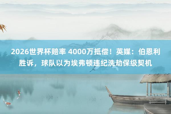 2026世界杯赔率 4000万抵偿！英媒：伯恩利胜诉，球队以为埃弗顿违纪洗劫保级契机