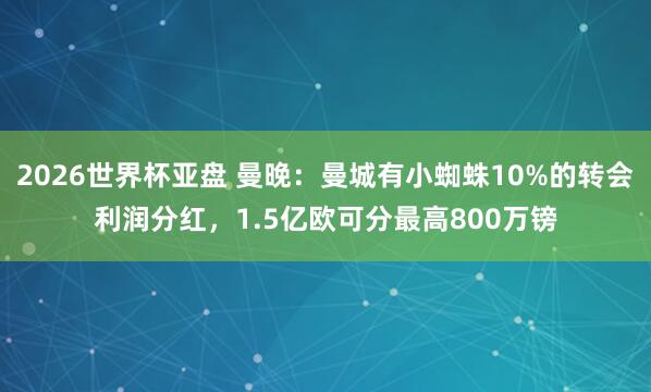 2026世界杯亚盘 曼晚：曼城有小蜘蛛10%的转会利润分红，1.5亿欧可分最高800万镑