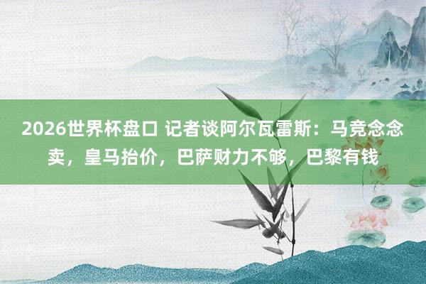 2026世界杯盘口 记者谈阿尔瓦雷斯：马竞念念卖，皇马抬价，巴萨财力不够，巴黎有钱