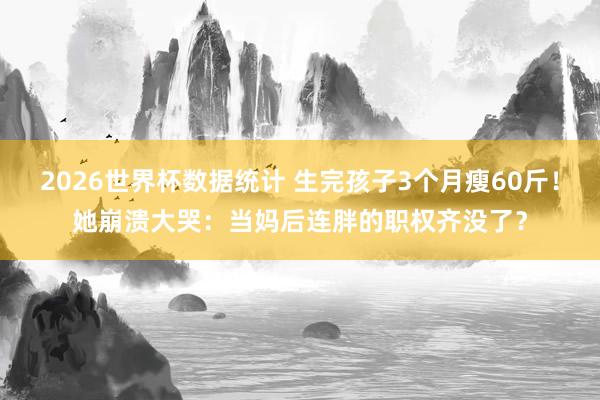 2026世界杯数据统计 生完孩子3个月瘦60斤！她崩溃大哭：当妈后连胖的职权齐没了？