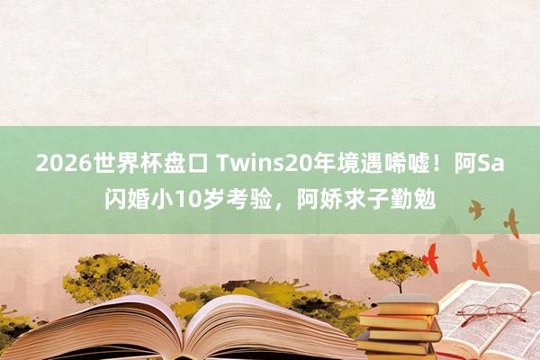 2026世界杯盘口 Twins20年境遇唏嘘！阿Sa闪婚小10岁考验，阿娇求子勤勉