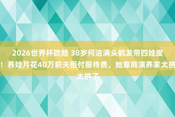 2026世界杯欧赔 38岁何洁满头鹤发带四娃度假！养娃月花40万前夫拒付服待费，她靠商演养家太拼了
