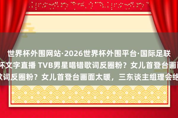 世界杯外围网站·2026世界杯外围平台·国际足联世界杯外围，2026世界杯文字直播 TVB男星唱错歌词反圈粉？女儿首登台画面太暖，三东谈主组理会绝了！