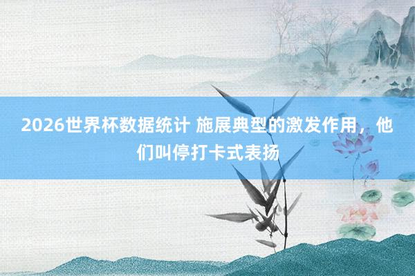 2026世界杯数据统计 施展典型的激发作用，他们叫停打卡式表扬