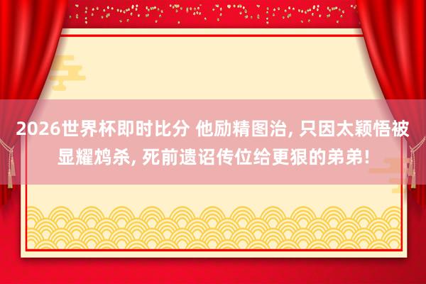2026世界杯即时比分 他励精图治， 只因太颖悟被显耀鸩杀， 死前遗诏传位给更狠的弟弟!