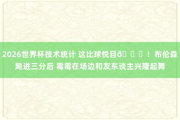 2026世界杯技术统计 这比球悦目😍！布伦森飚进三分后 霉霉在场边和友东谈主兴隆起舞