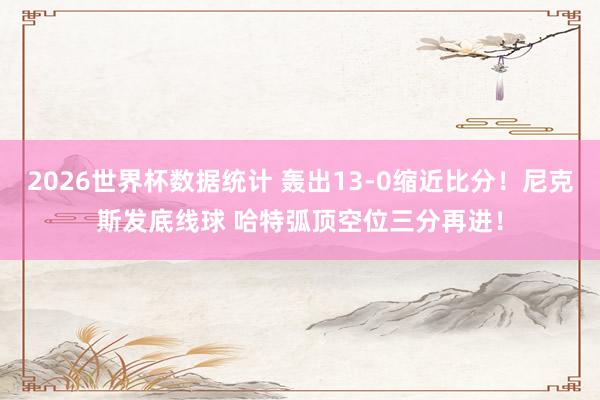 2026世界杯数据统计 轰出13-0缩近比分！尼克斯发底线球 哈特弧顶空位三分再进！