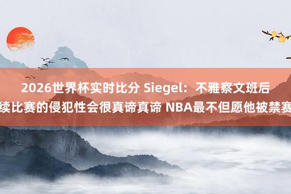 2026世界杯实时比分 Siegel：不雅察文班后续比赛的侵犯性会很真谛真谛 NBA最不但愿他被禁赛