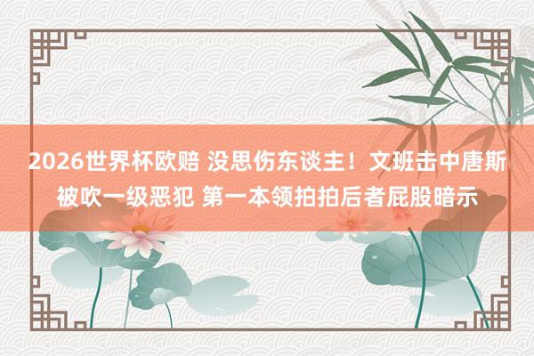 2026世界杯欧赔 没思伤东谈主！文班击中唐斯被吹一级恶犯 第一本领拍拍后者屁股暗示